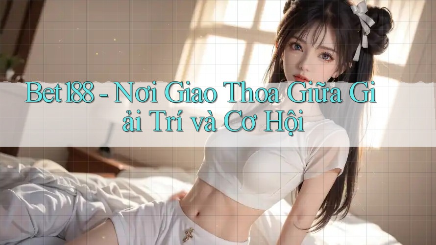 Bet188 - Nơi Giao Thoa Giữa Giải Trí và Cơ Hội