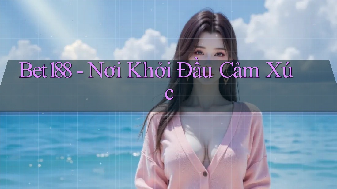Bet188 - Nơi Khởi Đầu Cảm Xúc