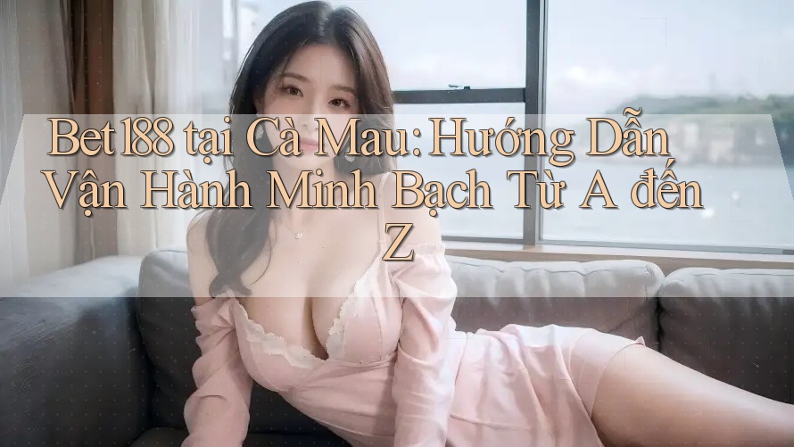 Bet188 tại Cà Mau: Hướng Dẫn Vận Hành Minh Bạch Từ A đến Z