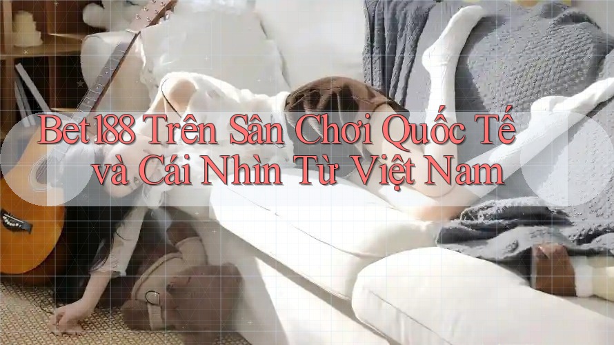 Bet188 Trên Sân Chơi Quốc Tế và Cái Nhìn Từ Việt Nam
