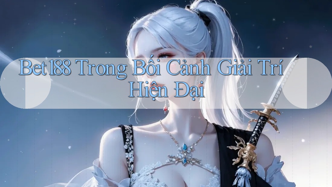 Bet188 Trong Bối Cảnh Giải Trí Hiện Đại