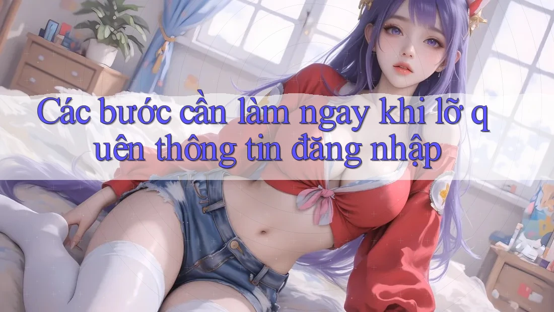 Các bước cần làm ngay khi lỡ quên thông tin đăng nhập