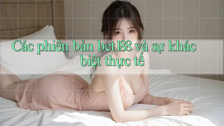 Các phiên bản bet188 và sự khác biệt thực tế