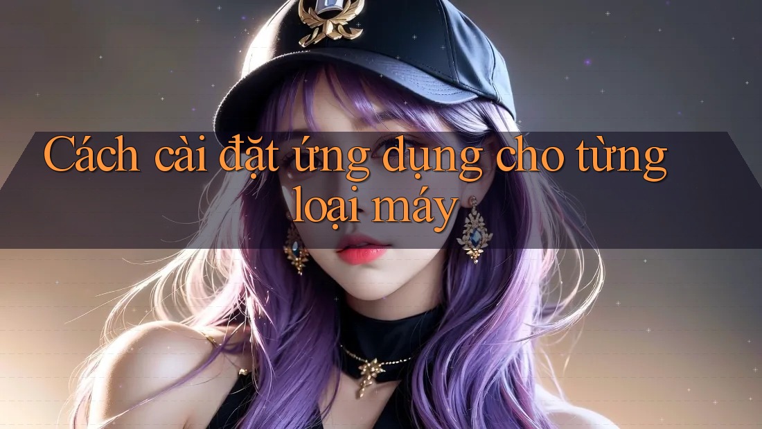 Cách cài đặt ứng dụng cho từng loại máy
