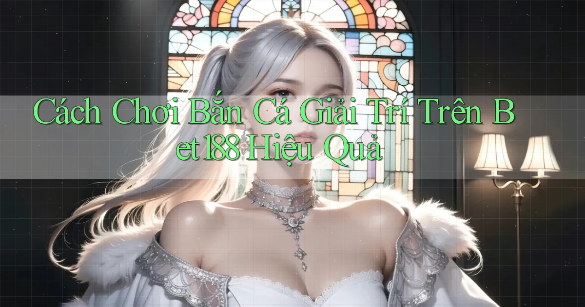 cách chơi bắn cá giải trí trên bet188 hiệu quả