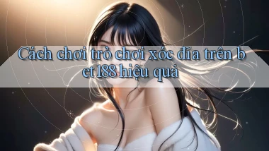 cách chơi trò chơi xóc đĩa trên bet188 hiệu quả