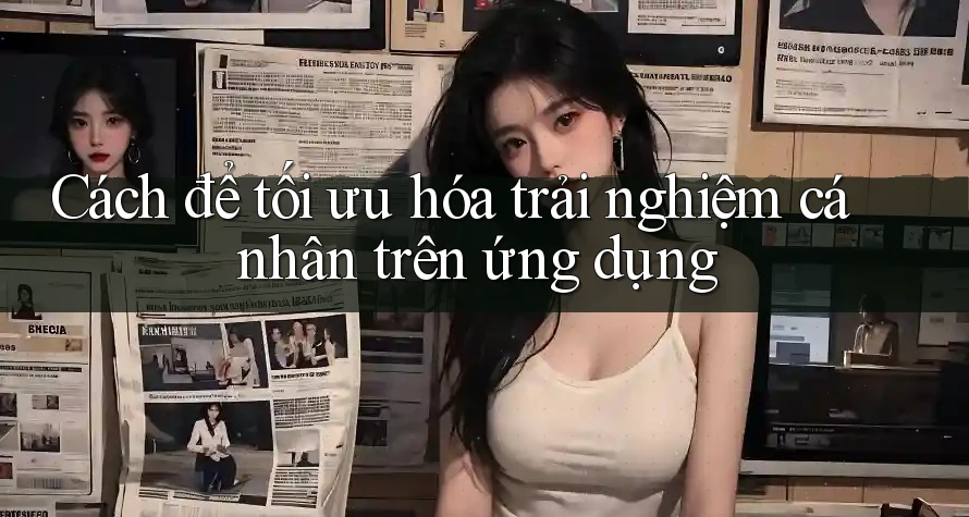 Cách để tối ưu hóa trải nghiệm cá nhân trên ứng dụng