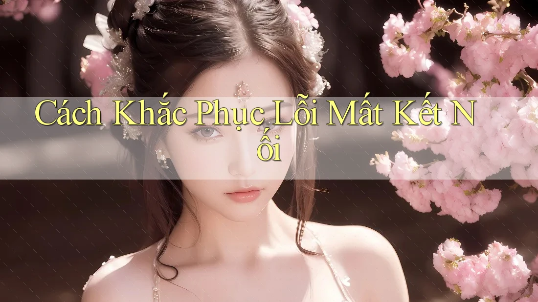 Cách Khắc Phục Lỗi Mất Kết Nối