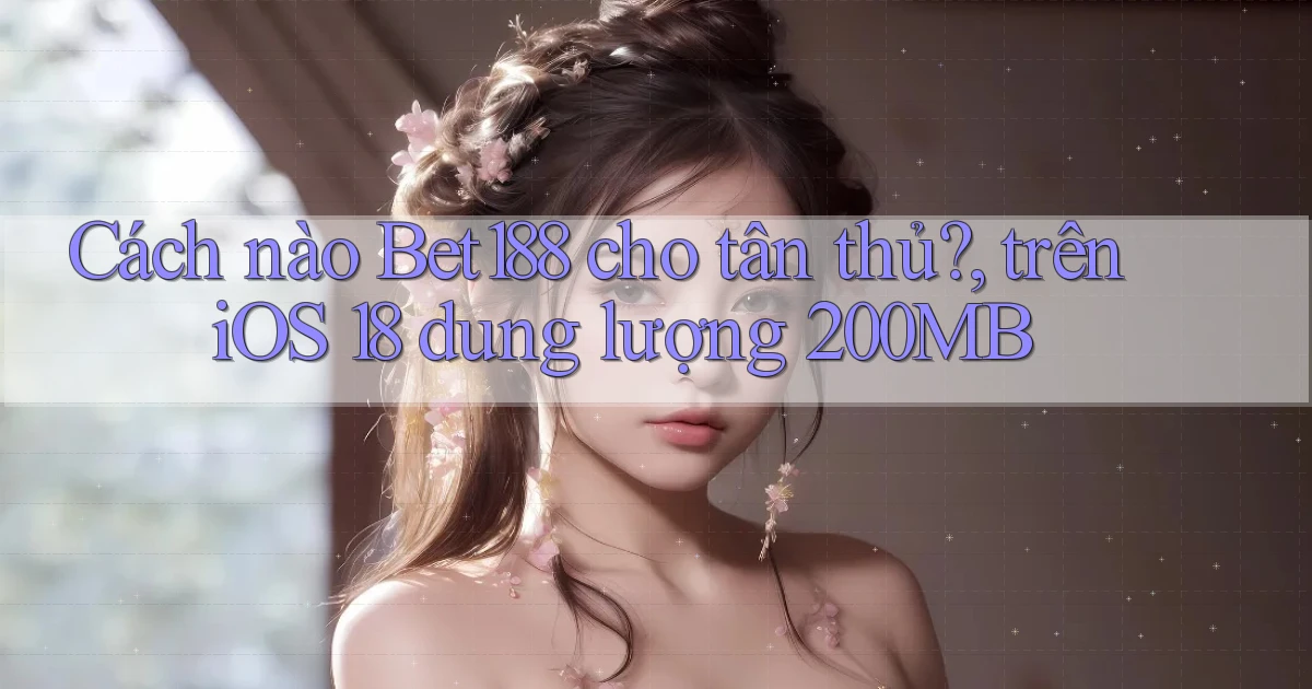Cách nào Bet188 cho tân thủ, trên iOS 18 dung lượng 200MB