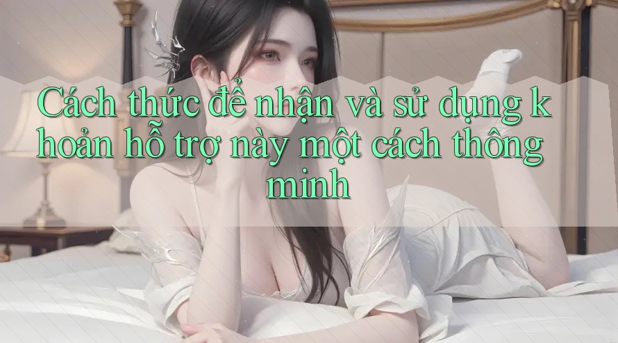 Cách thức để nhận và sử dụng khoản hỗ trợ này một cách thông minh