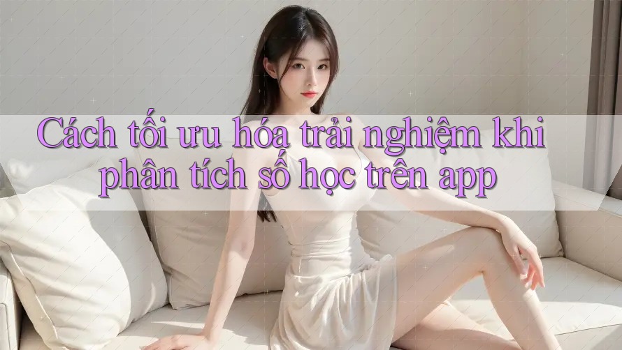 Cách tối ưu hóa trải nghiệm khi phân tích số học trên app
