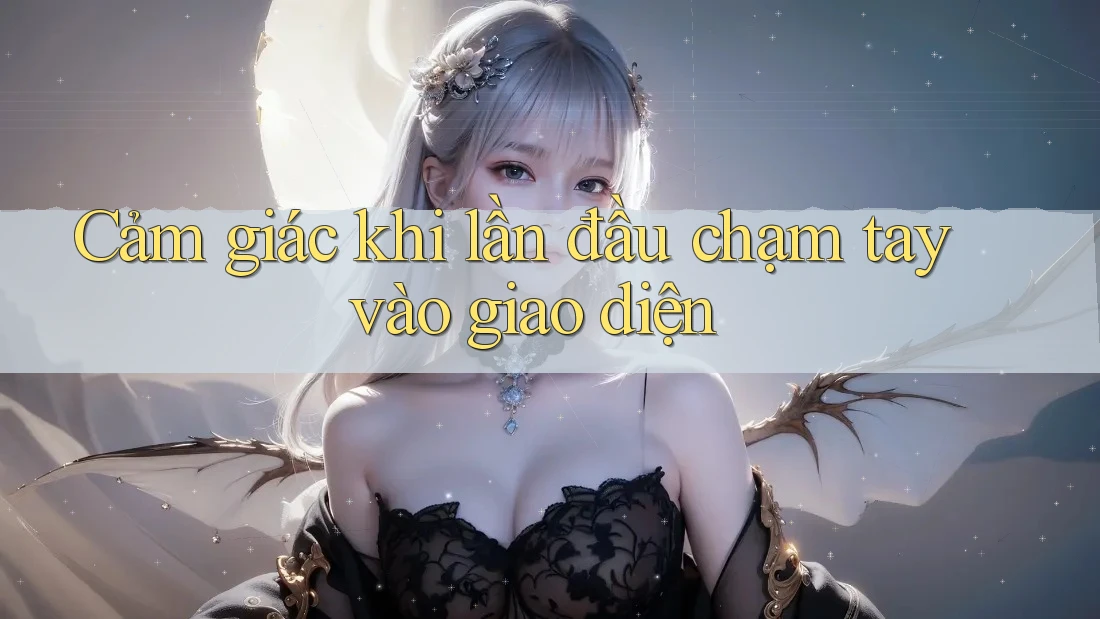 Cảm giác khi lần đầu chạm tay vào giao diện