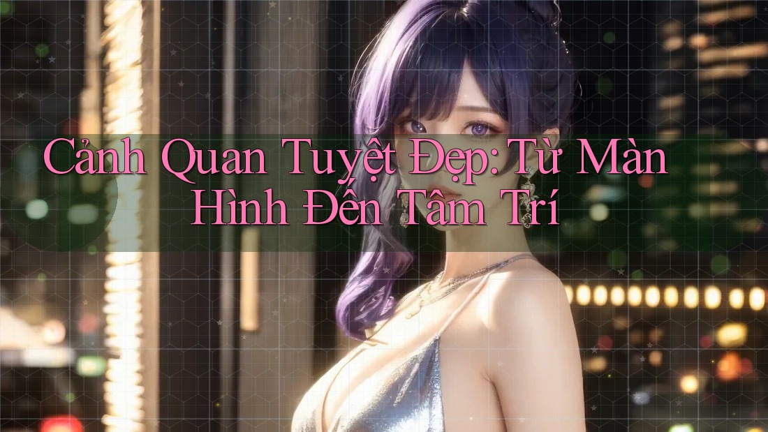 Cảnh Quan Tuyệt Đẹp: Từ Màn Hình Đến Tâm Trí