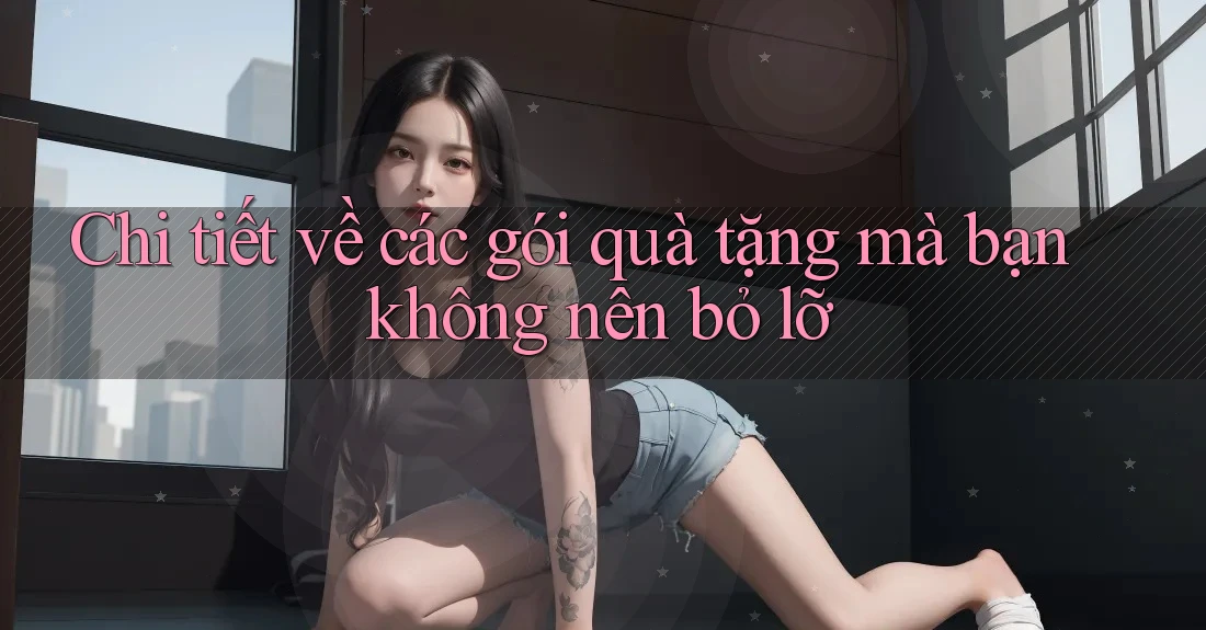 Chi tiết về các gói quà tặng mà bạn không nên bỏ lỡ