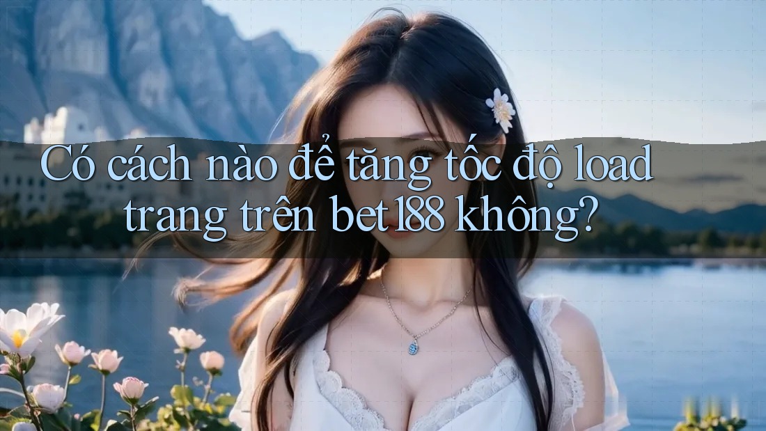 Có cách nào để tăng tốc độ load trang trên bet188 không?