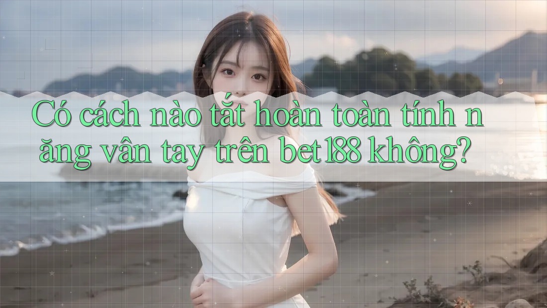 Có cách nào tắt hoàn toàn tính năng vân tay trên bet188 không?
