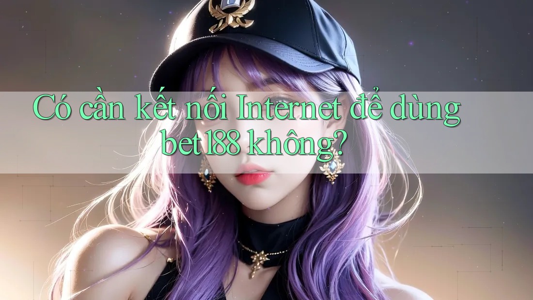 Có cần kết nối Internet để dùng bet188 không?