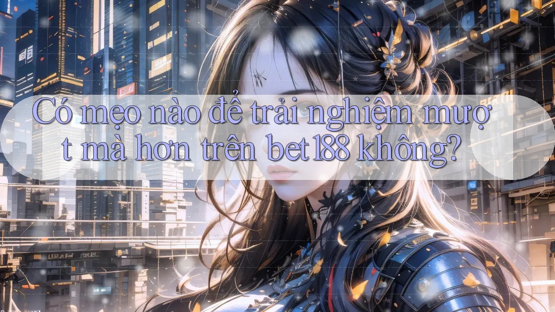 Có mẹo nào để trải nghiệm mượt mà hơn trên bet188 không? Có mẹo nào để trải nghiệm mượt mà hơn trên bet188 không?