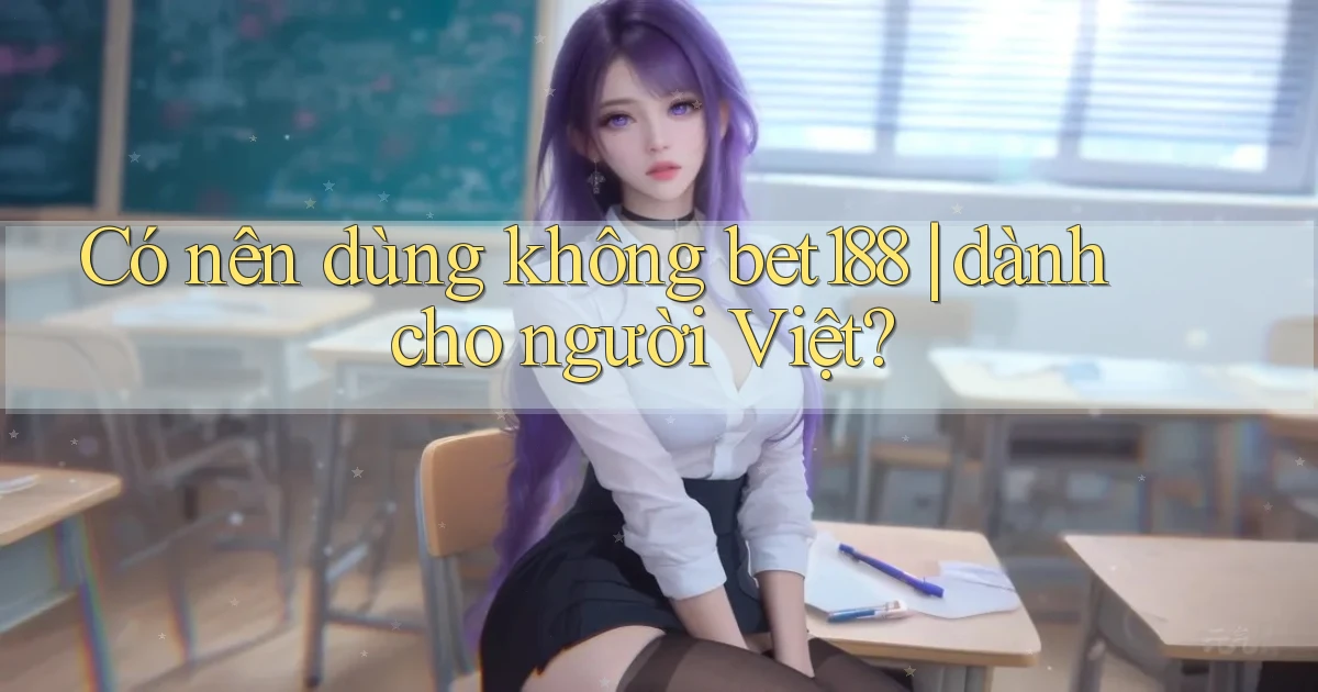 Có nên dùng không bet188 dành cho người Việt
