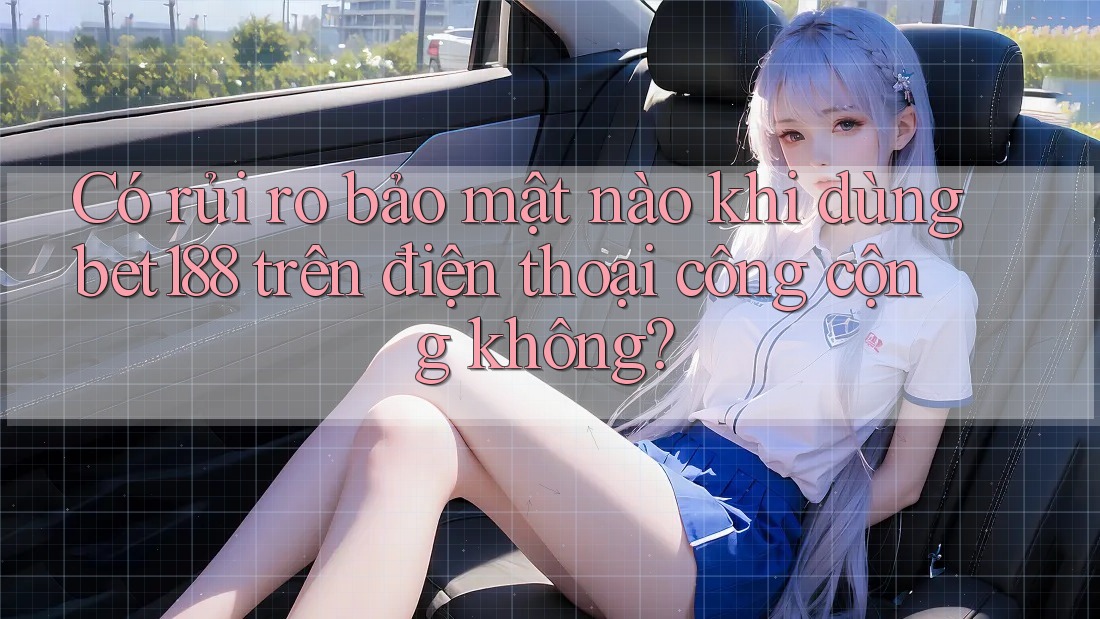 Có rủi ro bảo mật nào khi dùng bet188 trên điện thoại công cộng không? Có rủi ro bảo mật nào khi dùng bet188 trên điện thoại công cộng không?