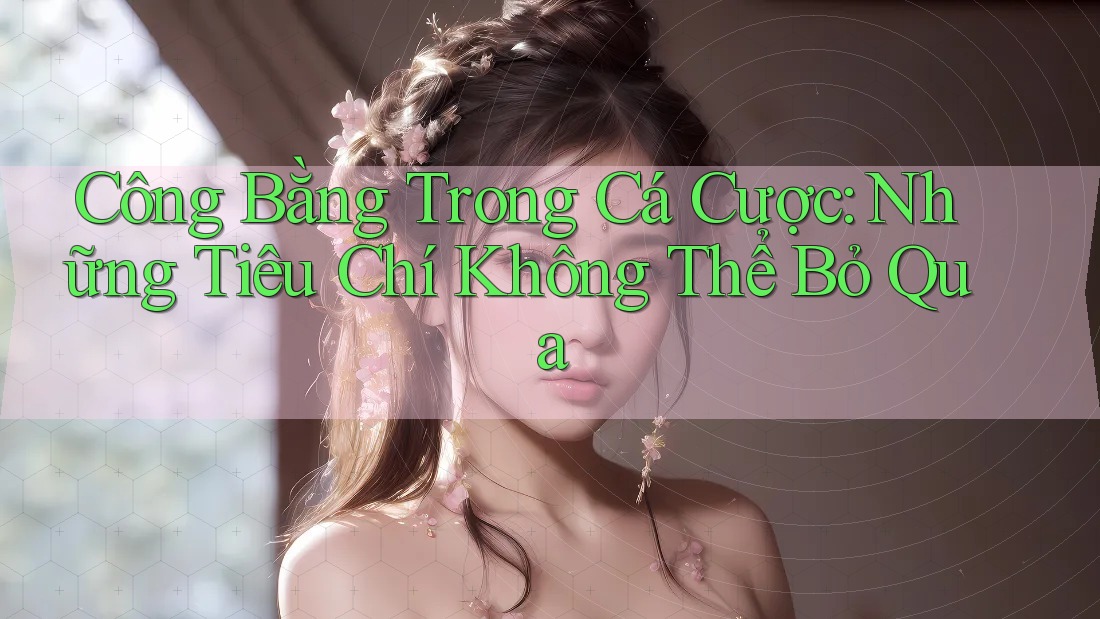 Công Bằng Trong Cá Cược: Những Tiêu Chí Không Thể Bỏ Qua