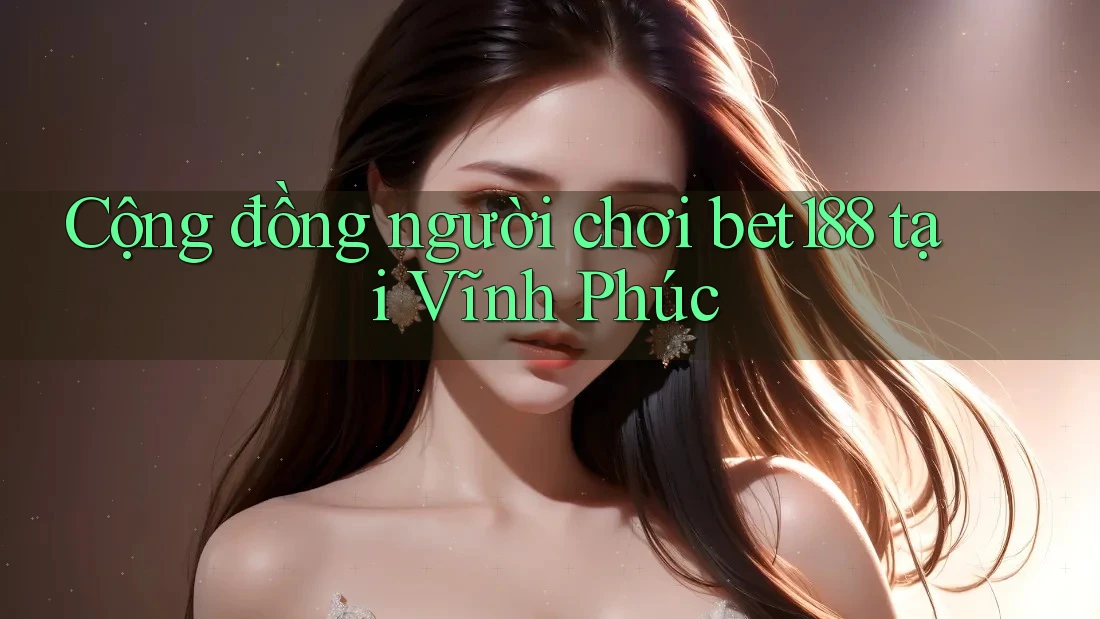 Cộng đồng người chơi bet188 tại Vĩnh Phúc