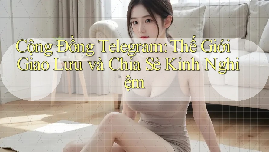 Cộng Đồng Telegram: Thế Giới Giao Lưu và Chia Sẻ Kinh Nghiệm