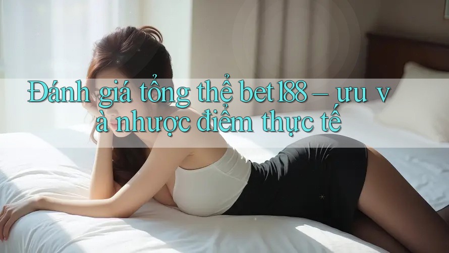 Đánh giá tổng thể bet188 – ưu và nhược điểm thực tế