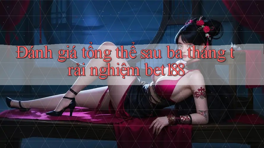 Đánh giá tổng thể sau ba tháng trải nghiệm bet188