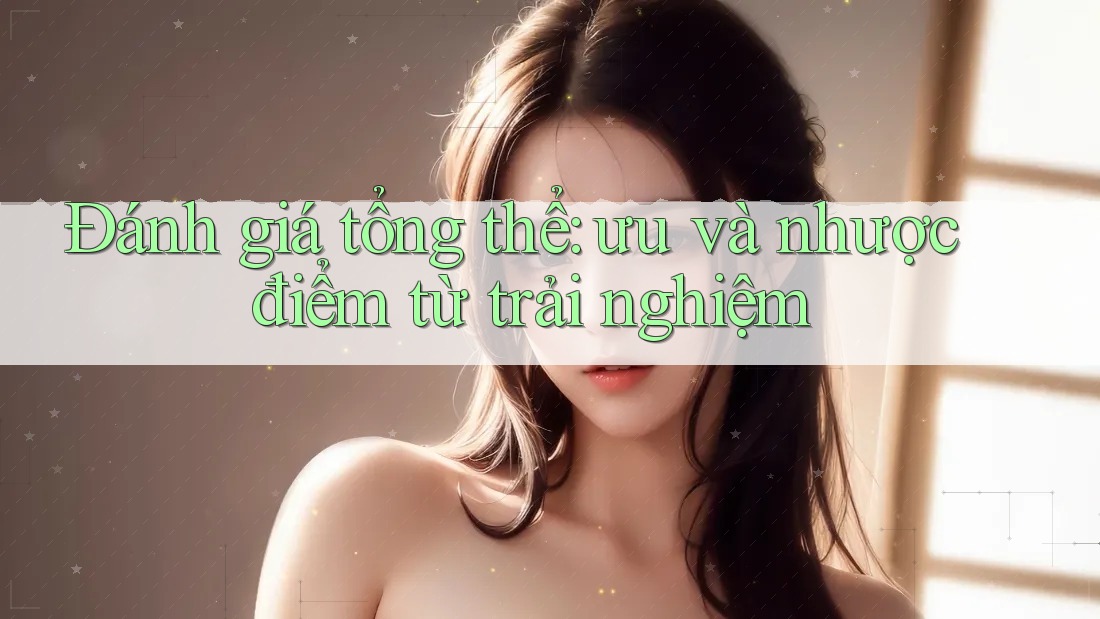 Đánh giá tổng thể — ưu và nhược điểm từ trải nghiệm