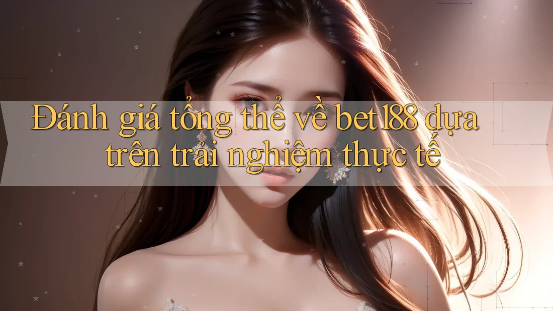 Đánh giá tổng thể về bet188 dựa trên trải nghiệm thực tế