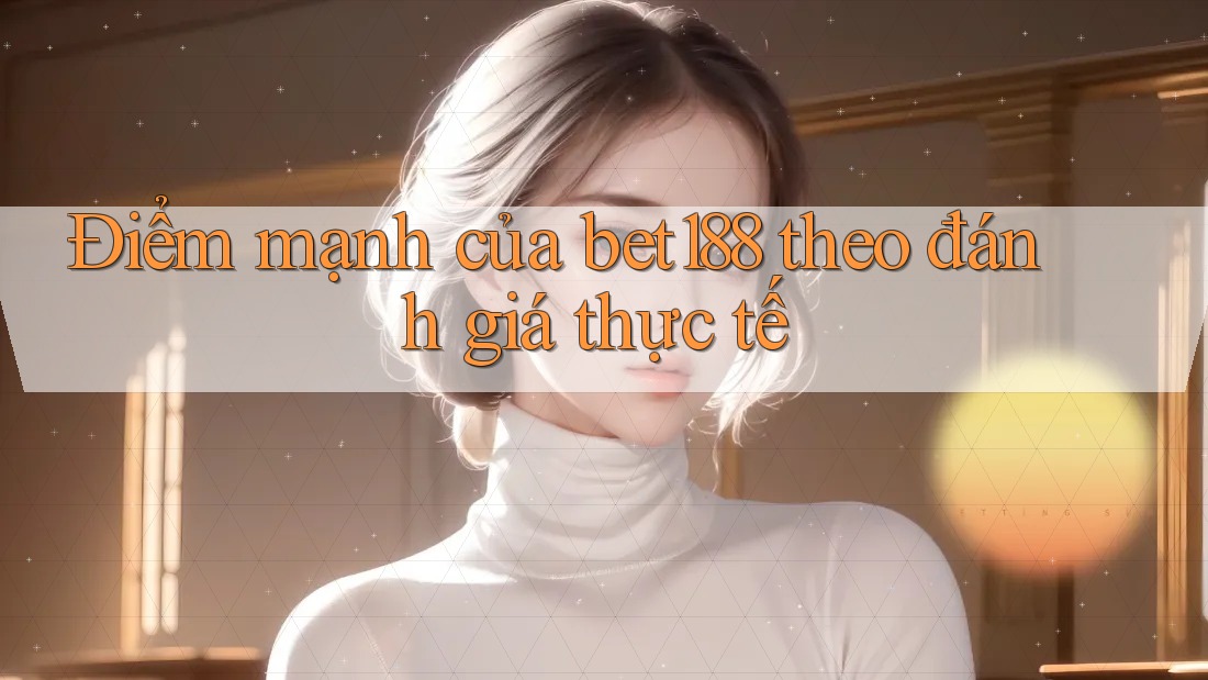 Điểm mạnh của bet188 theo đánh giá thực tế