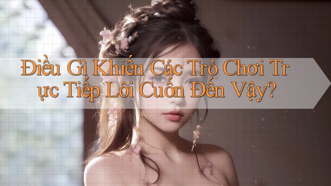 Điều Gì Khiến Các Trò Chơi Trực Tiếp Lôi Cuốn Đến Vậy?