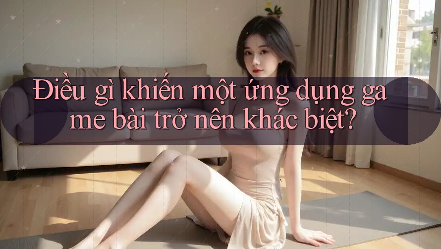 Điều gì khiến một ứng dụng game bài trở nên khác biệt?