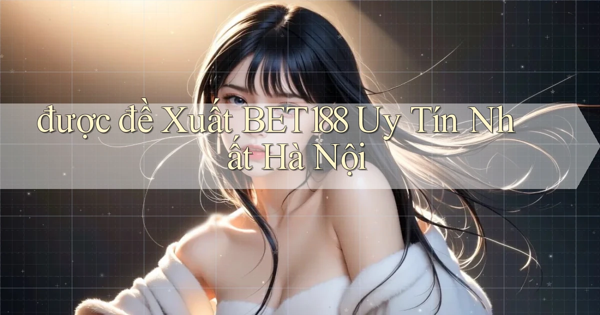 được đề xuất bet188 uy tín nhất Hà Nội