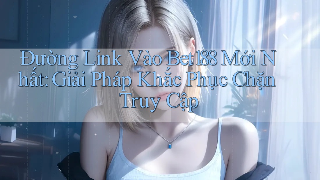 Đường Link Vào Bet188 Mới Nhất: Giải Pháp Khắc Phục Chặn Truy Cập