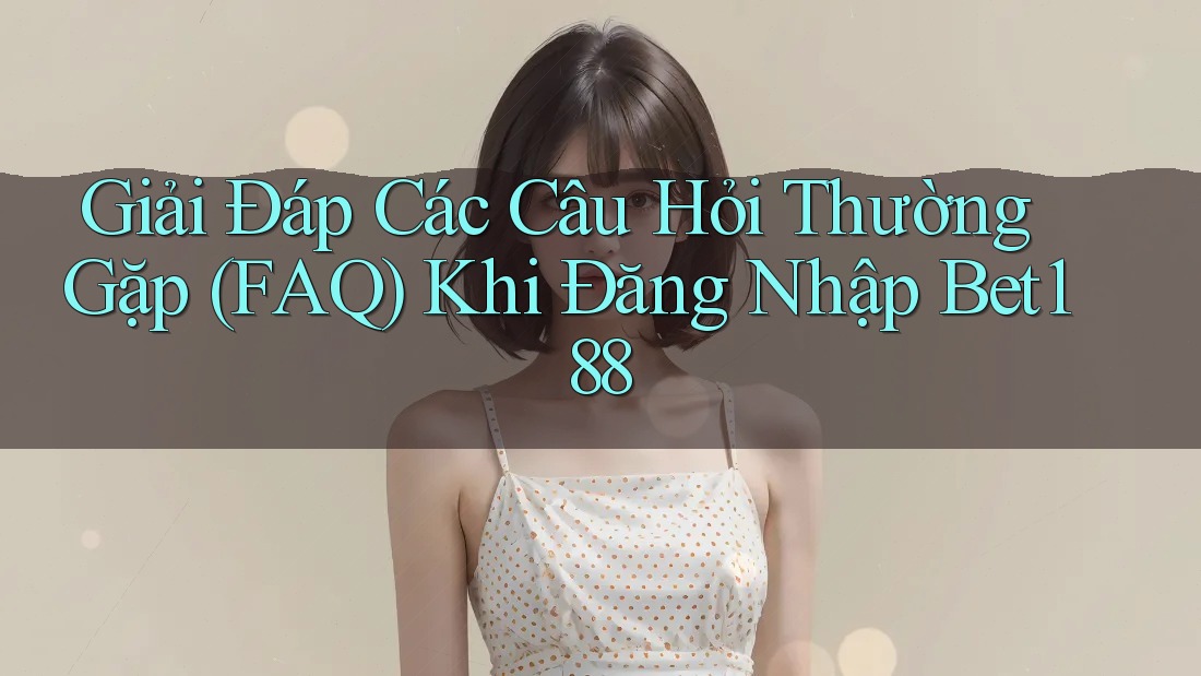 Giải Đáp Các Câu Hỏi Thường Gặp (FAQ) Khi Đăng Nhập Bet188