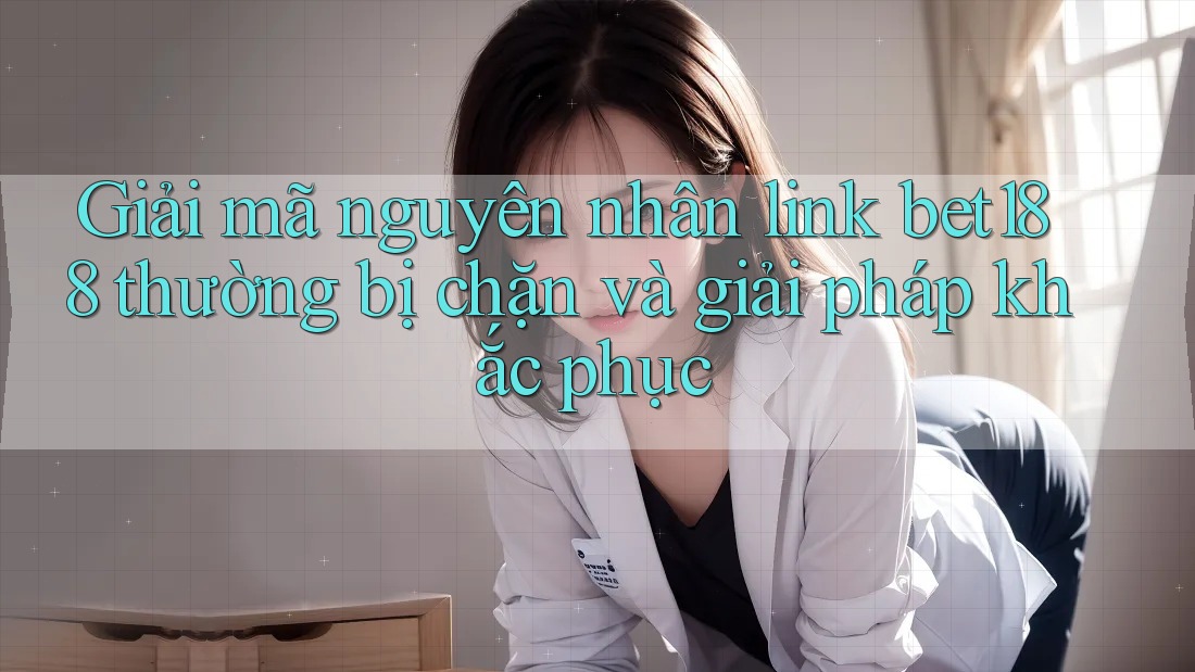 Giải mã nguyên nhân link bet188 thường bị chặn và giải pháp khắc phục