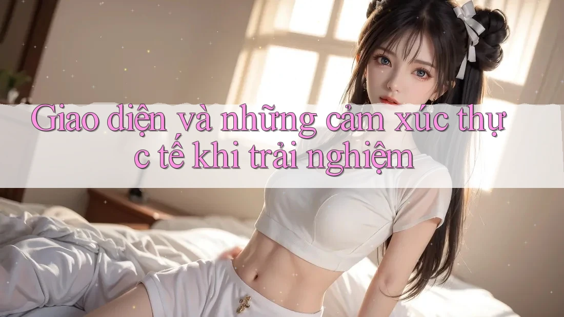 Giao diện và những cảm xúc thực tế khi trải nghiệm