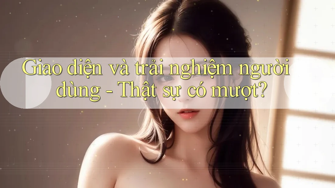 Giao diện và trải nghiệm người dùng - Thật sự có mượt?