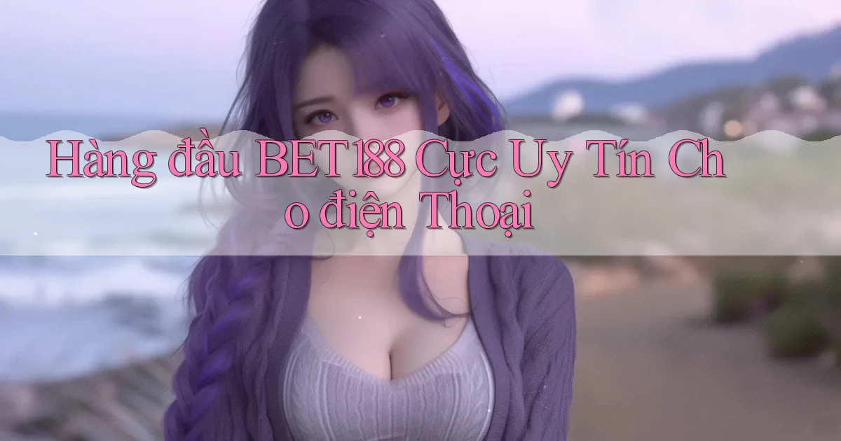 hàng đầu bet188 cực uy tín cho điện thoại