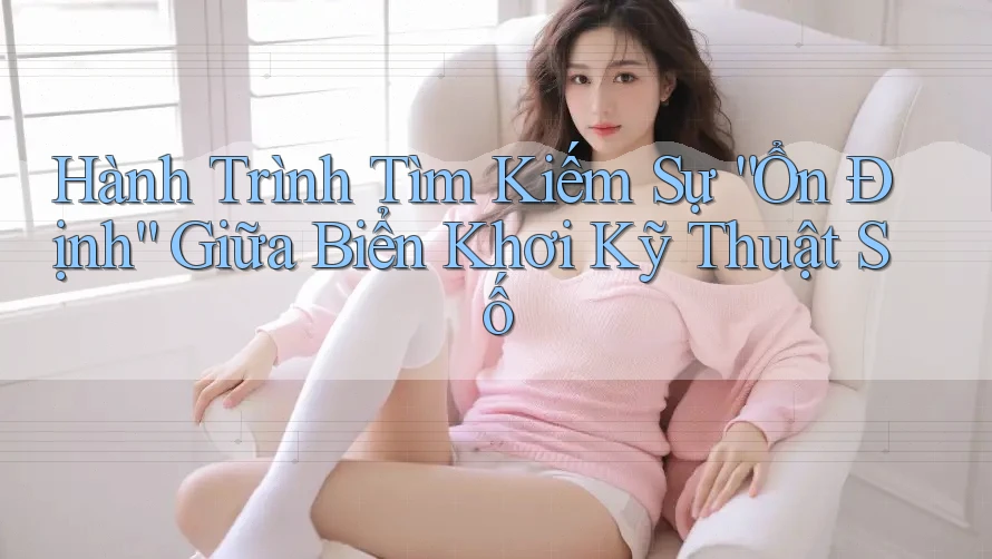 Hành Trình Tìm Kiếm Sự “Ổn Định” Giữa Biển Khơi Kỹ Thuật Số