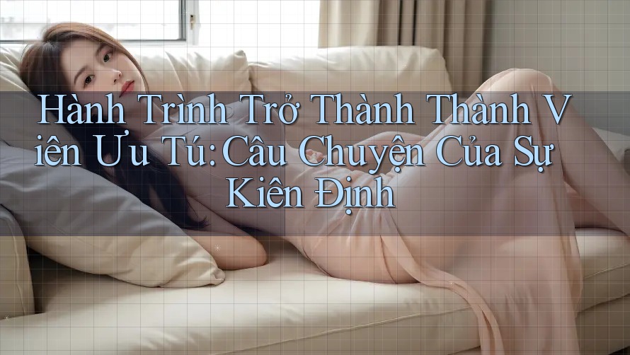 Hành Trình Trở Thành Thành Viên Ưu Tú: Câu Chuyện Của Sự Kiên Định