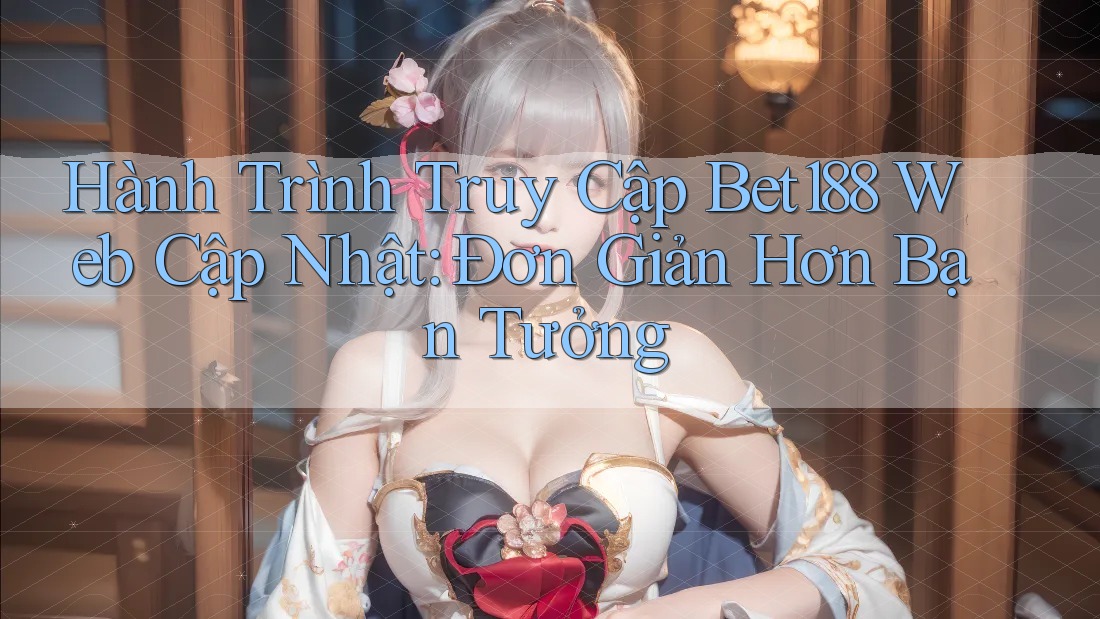 Hành Trình Truy Cập Bet188 Web Cập Nhật: Đơn Giản Hơn Bạn Tưởng