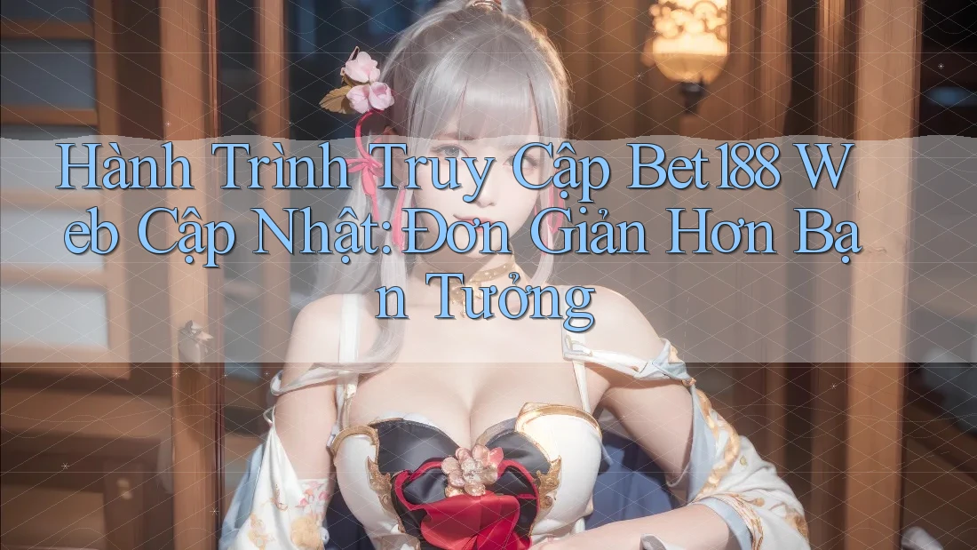 Hành Trình Truy Cập Bet188 Web Cập Nhật: Đơn Giản Hơn Bạn Tưởng