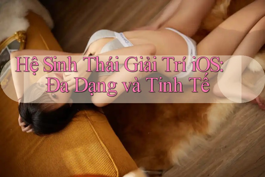 Hệ Sinh Thái Giải Trí iOS: Đa Dạng và Tinh Tế