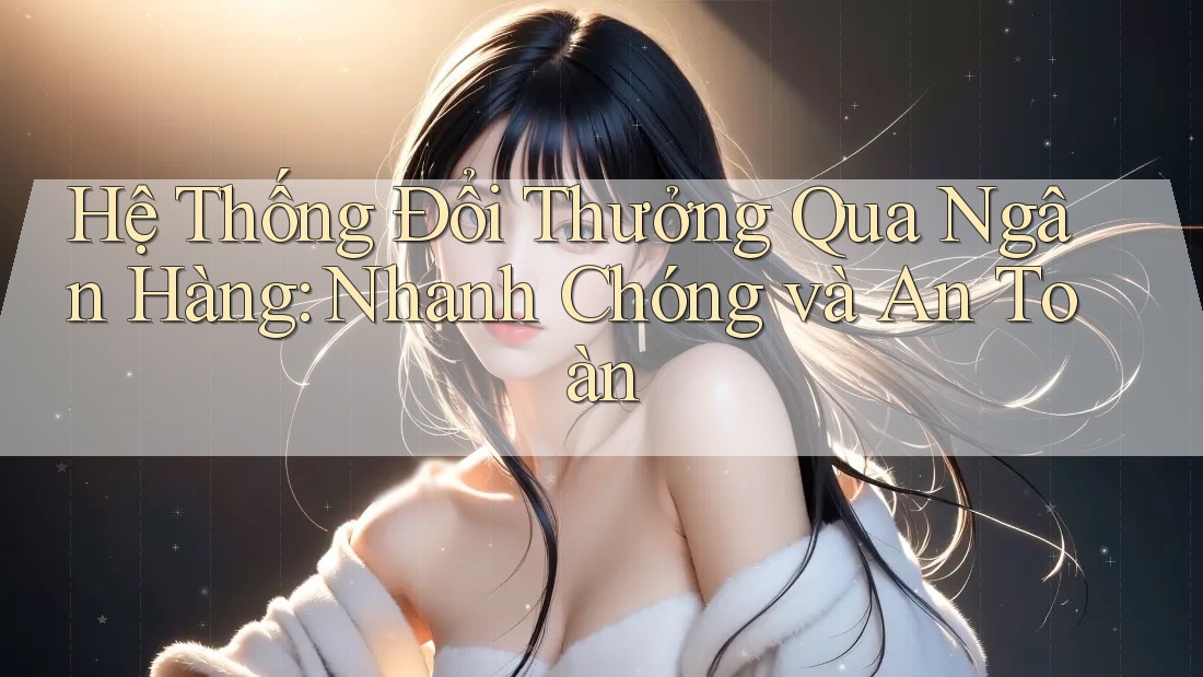 Hệ Thống Đổi Thưởng Qua Ngân Hàng: Nhanh Chóng và An Toàn