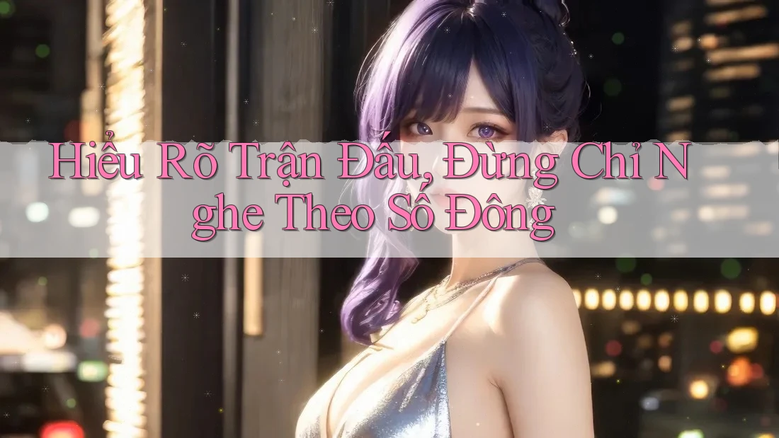 Hiểu Rõ Trận Đấu, Đừng Chỉ Nghe Theo Số Đông