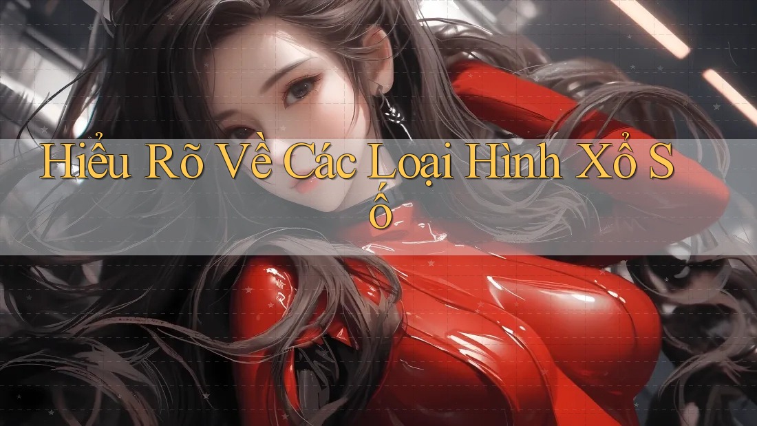 Hiểu Rõ Về Các Loại Hình Xổ Số