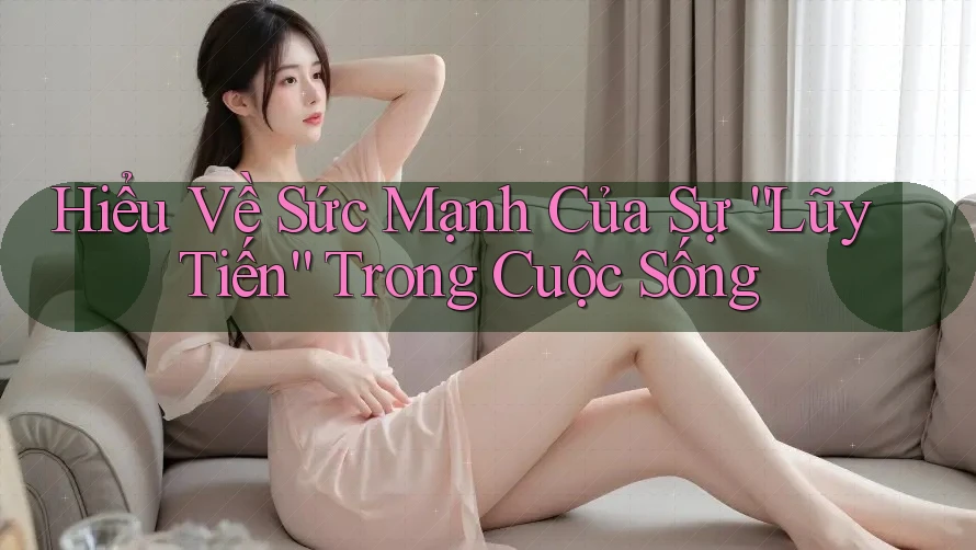 Hiểu Về Sức Mạnh Của Sự “Lũy Tiến” Trong Cuộc Sống
